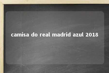 camisa do real madrid azul 2018