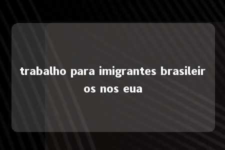 trabalho para imigrantes brasileiros nos eua