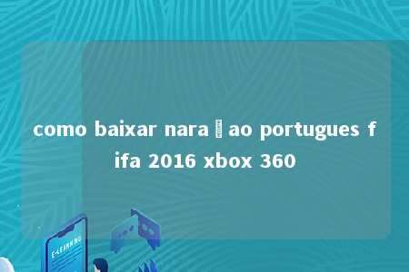 como baixar naraçao portugues fifa 2016 xbox 360