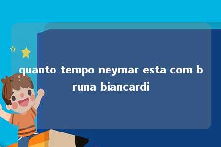 quanto tempo neymar esta com bruna biancardi