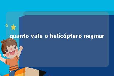 quanto vale o helicóptero neymar