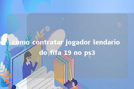 como contratar jogador lendario do fifa 19 no ps3