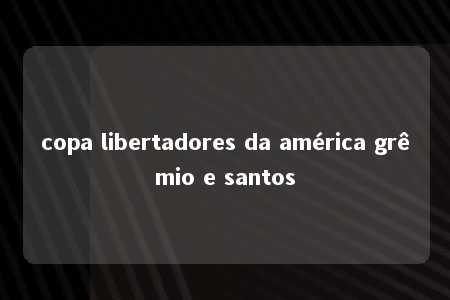 copa libertadores da américa grêmio e santos