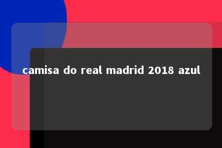 camisa do real madrid 2018 azul