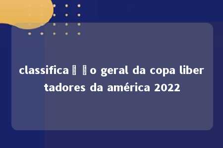 classificação geral da copa libertadores da américa 2022