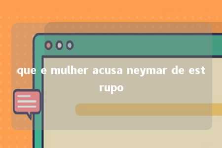 que e mulher acusa neymar de estrupo