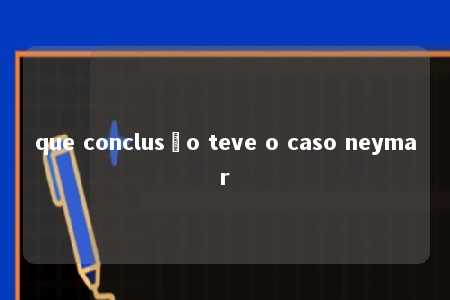 que conclusão teve o caso neymar