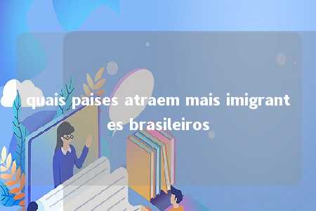 quais paises atraem mais imigrantes brasileiros