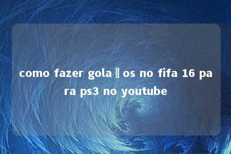 como fazer golaços no fifa 16 para ps3 no youtube