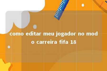 como editar meu jogador no modo carreira fifa 18