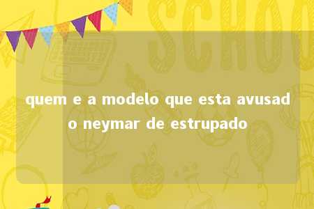 quem e a modelo que esta avusado neymar de estrupado