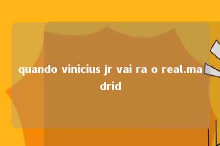 quando vinicius jr vai ra o real.madrid