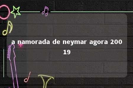 a namorada de neymar agora 20019