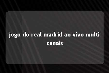 jogo do real madrid ao vivo multicanais