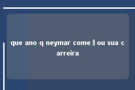 que ano q neymar começou sua carreira