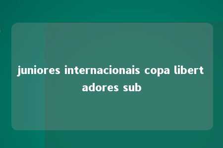 juniores internacionais copa libertadores sub