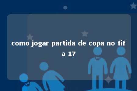 como jogar partida de copa no fifa 17