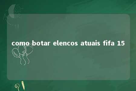 como botar elencos atuais fifa 15