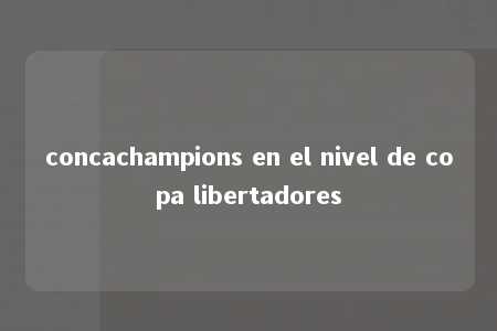 concachampions en el nivel de copa libertadores