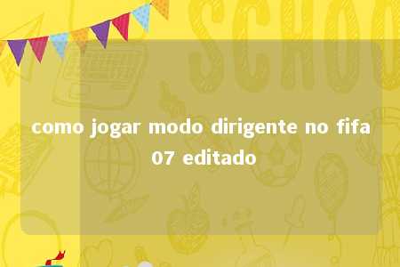 como jogar modo dirigente no fifa 07 editado