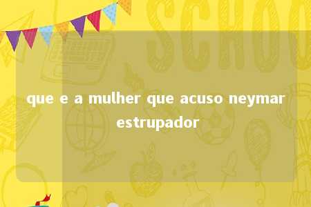 que e a mulher que acuso neymar estrupador