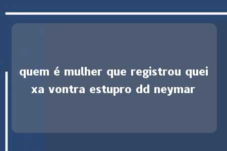 quem é mulher que registrou queixa vontra estupro dd neymar