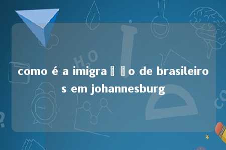 como é a imigração de brasileiros em johannesburg