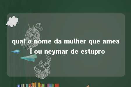 qual o nome da mulher que ameaçou neymar de estupro