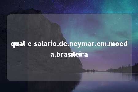 qual e salario.de.neymar.em.moeda.brasileira