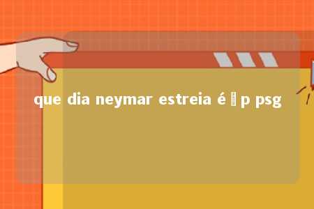 que dia neymar estreia éçp psg