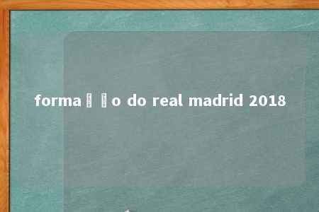 formação do real madrid 2018