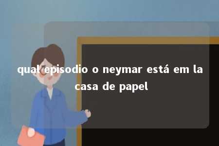 qual episodio o neymar está em la casa de papel