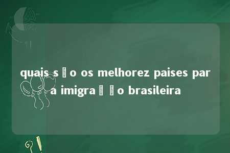 quais são os melhorez paises para imigração brasileira