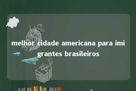 melhor cidade americana para imigrantes brasileiros