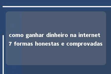 como ganhar dinheiro na internet 7 formas honestas e comprovadas