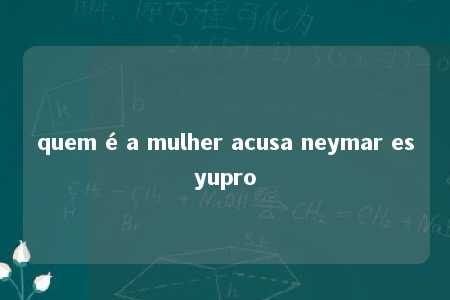 quem é a mulher acusa neymar esyupro