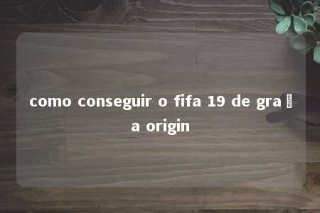 como conseguir o fifa 19 de graça origin