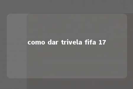 como dar trivela fifa 17