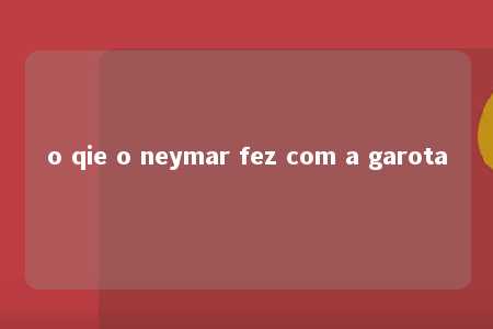 o qie o neymar fez com a garota