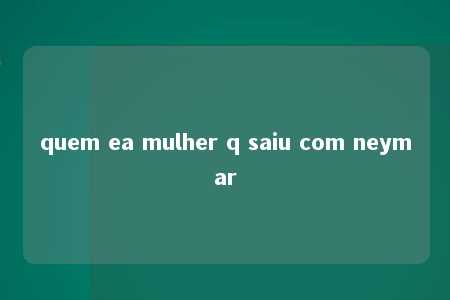 quem ea mulher q saiu com neymar