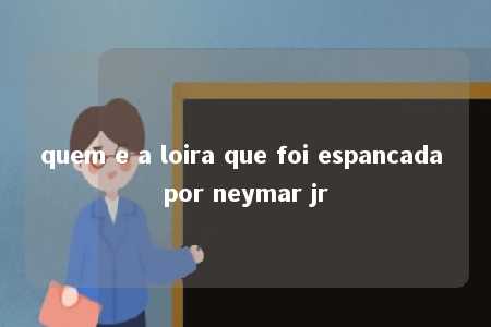 quem e a loira que foi espancada por neymar jr