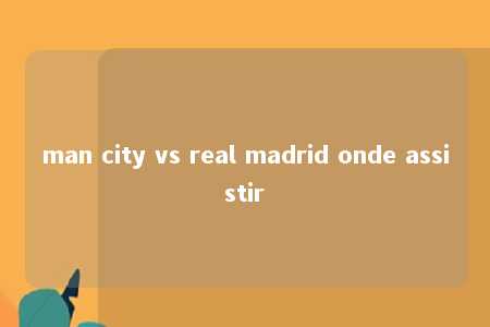 man city vs real madrid onde assistir