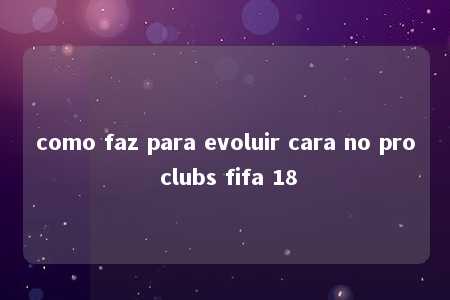 como faz para evoluir cara no pro clubs fifa 18