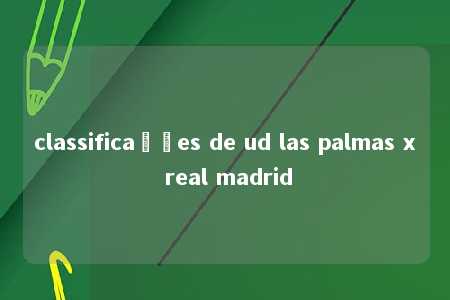 classificações de ud las palmas x real madrid