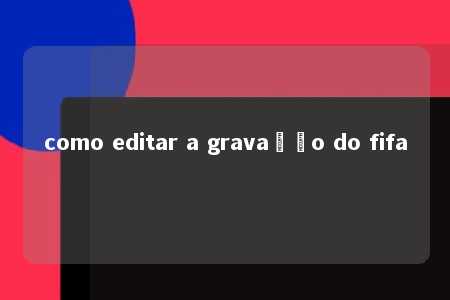 como editar a gravação do fifa