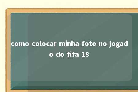 como colocar minha foto no jogado do fifa 18