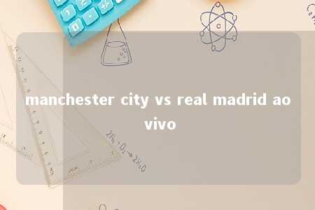 manchester city vs real madrid ao vivo