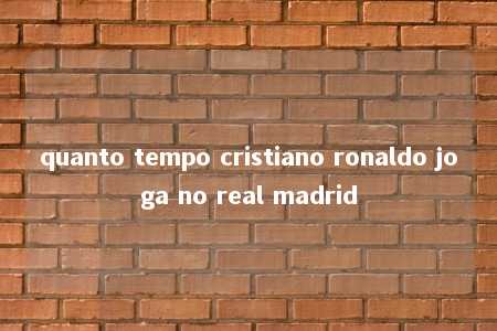 quanto tempo cristiano ronaldo joga no real madrid