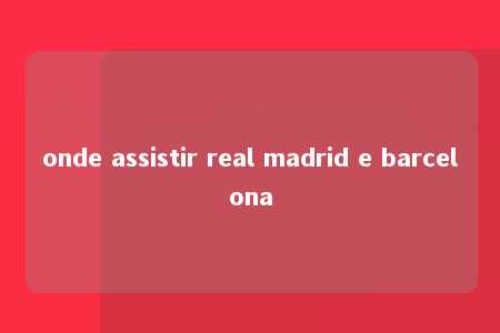 onde assistir real madrid e barcelona