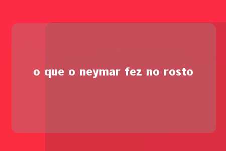 o que o neymar fez no rosto